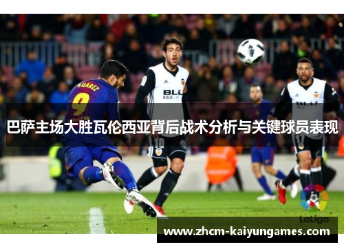 巴萨主场大胜瓦伦西亚背后战术分析与关键球员表现