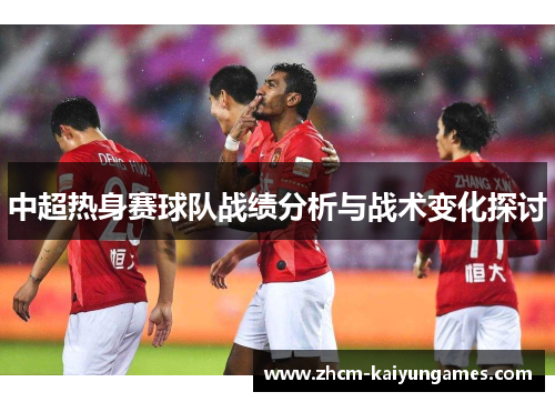 中超热身赛球队战绩分析与战术变化探讨