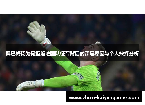 奥巴梅扬为何拒绝法国队征召背后的深层原因与个人抉择分析