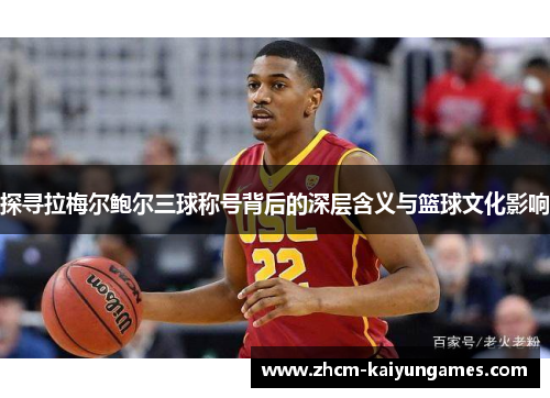探寻拉梅尔鲍尔三球称号背后的深层含义与篮球文化影响