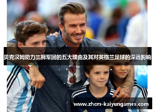 贝克汉姆助力三狮军团的五大理由及其对英格兰足球的深远影响