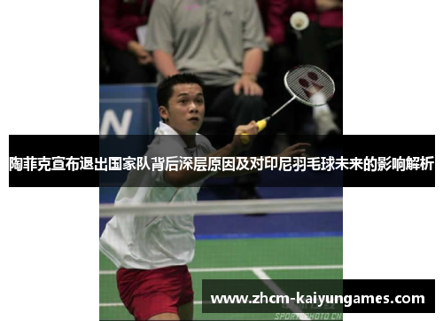 陶菲克宣布退出国家队背后深层原因及对印尼羽毛球未来的影响解析