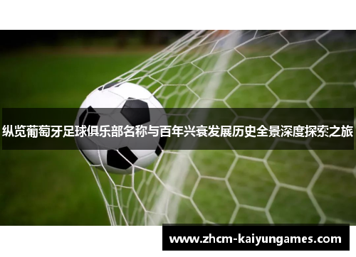 纵览葡萄牙足球俱乐部名称与百年兴衰发展历史全景深度探索之旅