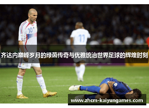 齐达内巅峰岁月的绿茵传奇与优雅统治世界足球的辉煌时刻