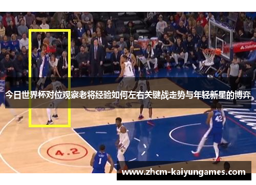 今日世界杯对位观察老将经验如何左右关键战走势与年轻新星的博弈