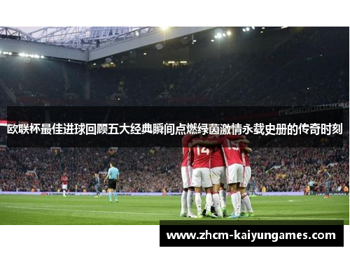 欧联杯最佳进球回顾五大经典瞬间点燃绿茵激情永载史册的传奇时刻