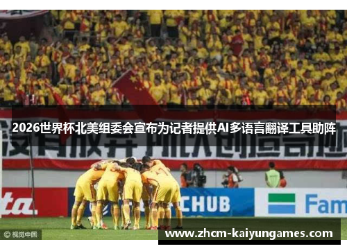 2026世界杯北美组委会宣布为记者提供AI多语言翻译工具助阵