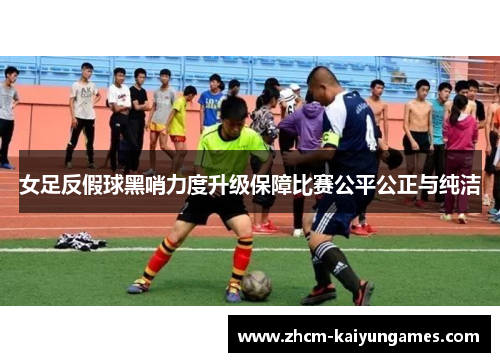 女足反假球黑哨力度升级保障比赛公平公正与纯洁