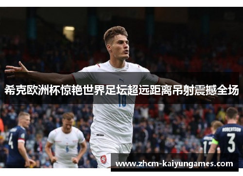 希克欧洲杯惊艳世界足坛超远距离吊射震撼全场