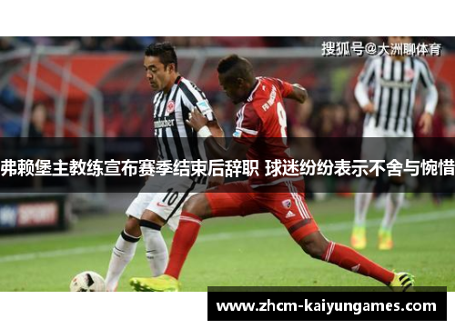 弗赖堡主教练宣布赛季结束后辞职 球迷纷纷表示不舍与惋惜