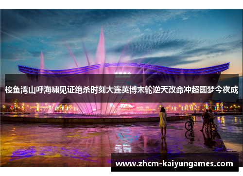 梭鱼湾山呼海啸见证绝杀时刻大连英博末轮逆天改命冲超圆梦今夜成