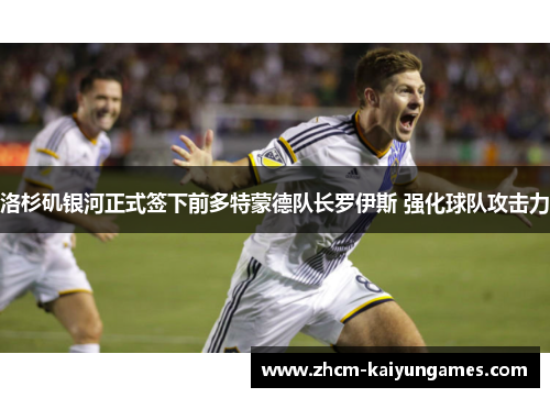 洛杉矶银河正式签下前多特蒙德队长罗伊斯 强化球队攻击力