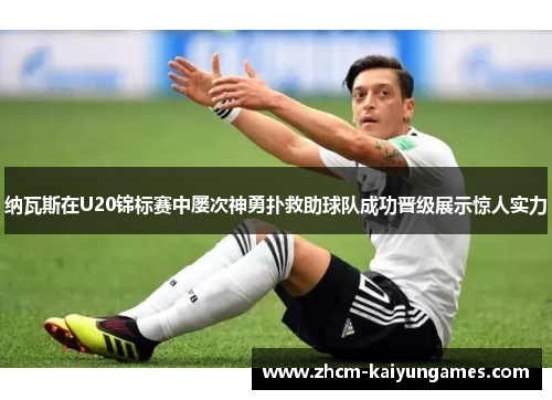 纳瓦斯在U20锦标赛中屡次神勇扑救助球队成功晋级展示惊人实力