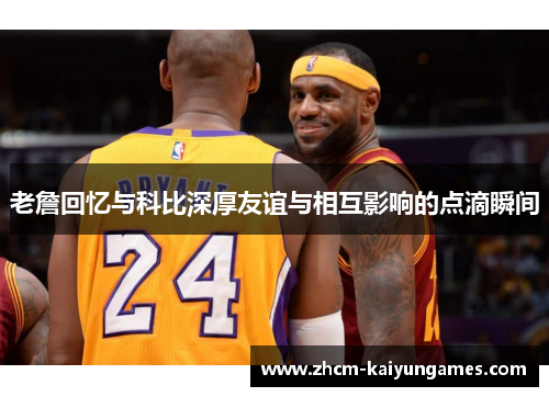 老詹回忆与科比深厚友谊与相互影响的点滴瞬间