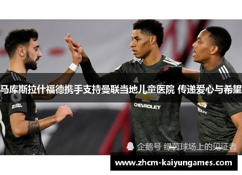 马库斯拉什福德携手支持曼联当地儿童医院 传递爱心与希望