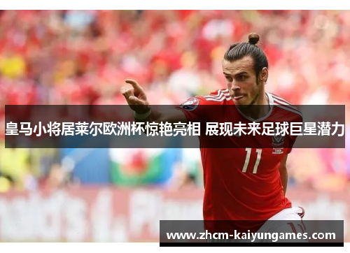 皇马小将居莱尔欧洲杯惊艳亮相 展现未来足球巨星潜力